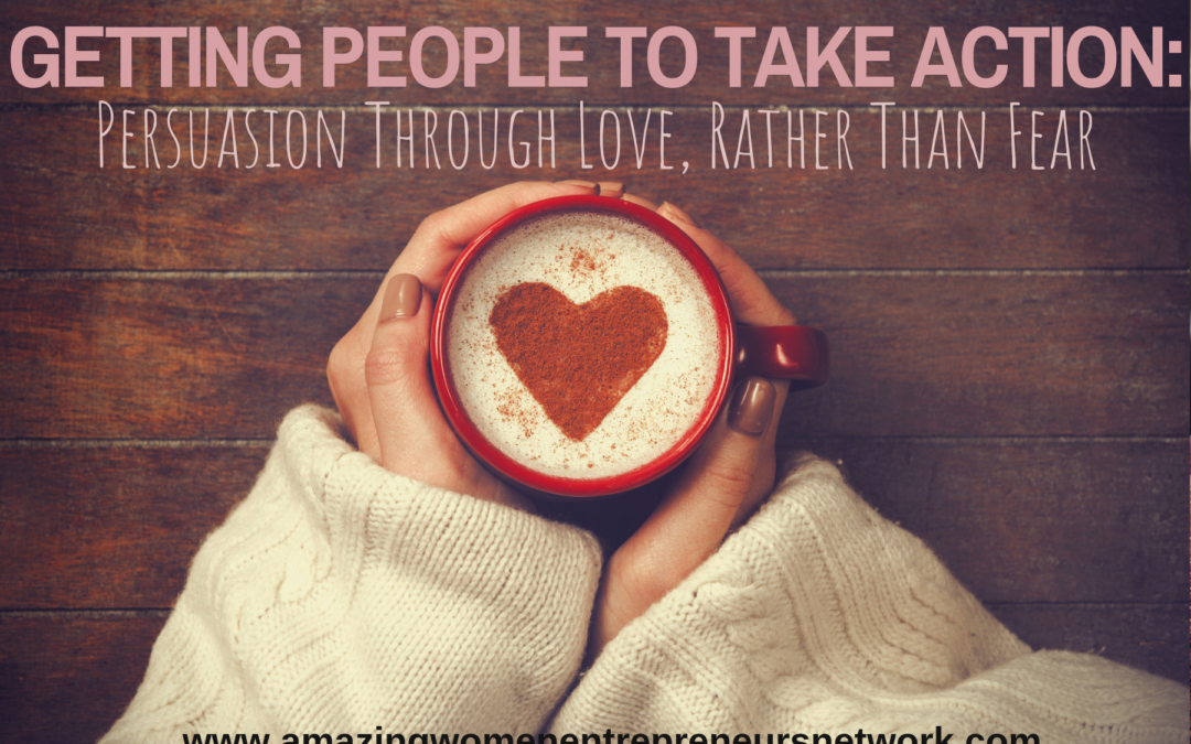 Getting People to Take Action: Persuasion Through Love, Rather Than Fear